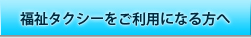 福祉タクシーをご利用になる方へ