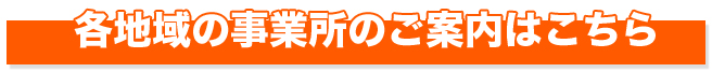 各地域の事業所のご案内はこちら